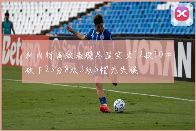 科内特高效表现尽显实力12投10中砍下23分8板3助5帽无失误