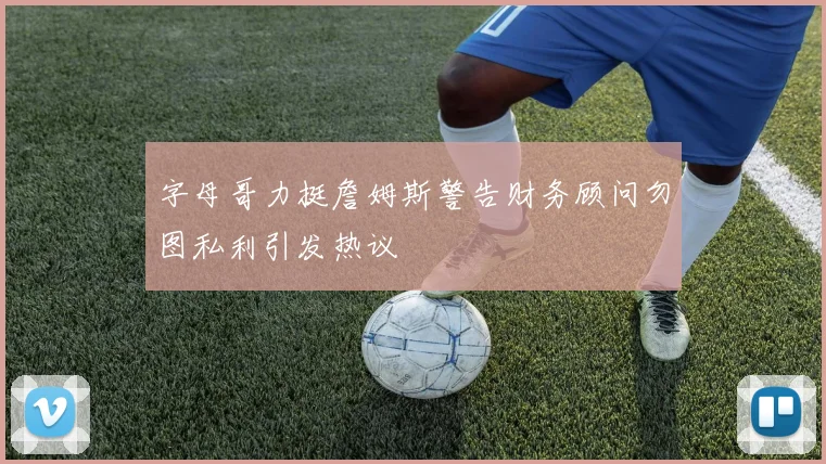 字母哥力挺詹姆斯警告财务顾问勿图私利引发热议