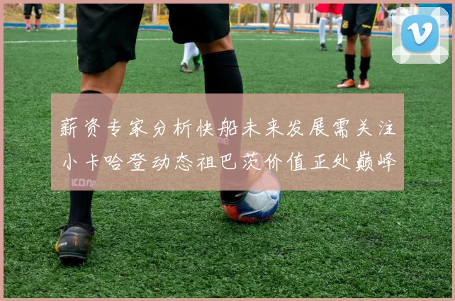 薪资专家分析快船未来发展需关注小卡哈登动态祖巴茨价值正处巅峰
