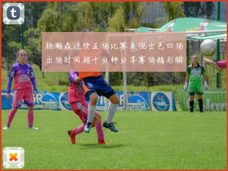 杨瀚森连续五场比赛表现出色四场出场时间超十分钟分享赛场精彩瞬间