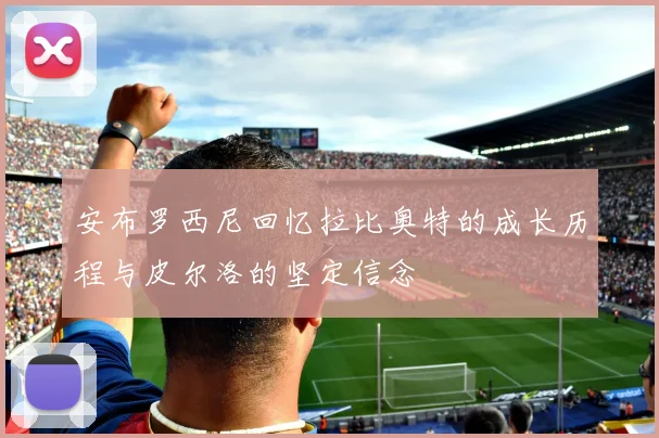 安布罗西尼回忆拉比奥特的成长历程与皮尔洛的坚定信念