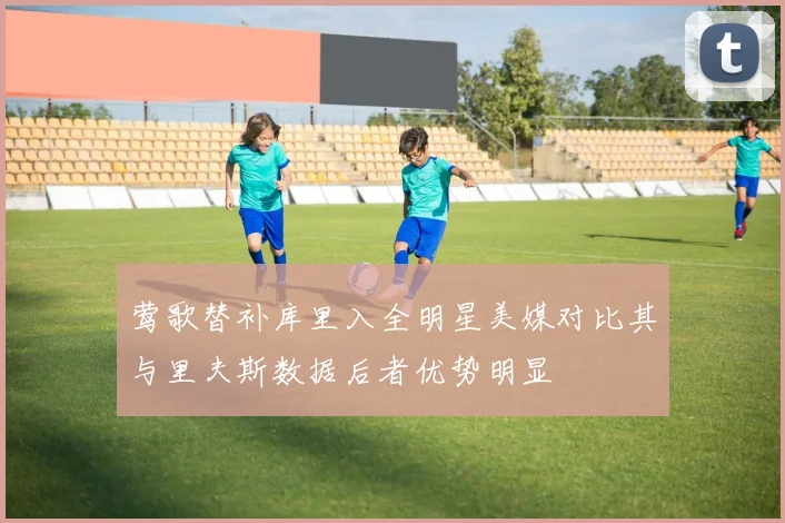 莺歌替补库里入全明星美媒对比其与里夫斯数据后者优势明显