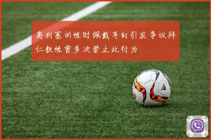 奥利塞训练时佩戴耳钉引发争议拜仁教练曾多次禁止此行为