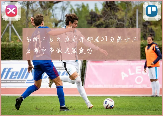 黄蜂三分火力全开却差51分爵士三分命中率低迷显疲态