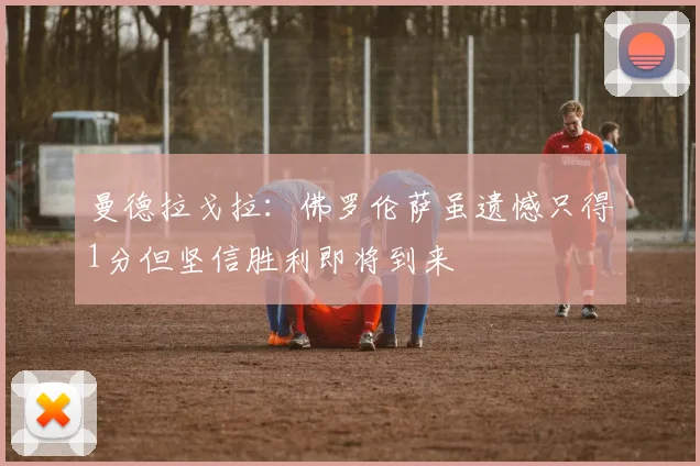 曼德拉戈拉：佛罗伦萨虽遗憾只得1分但坚信胜利即将到来