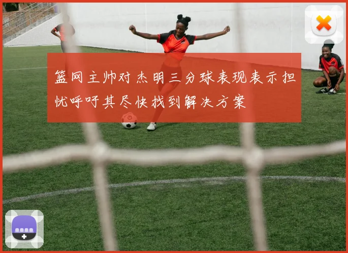 篮网主帅对杰明三分球表现表示担忧呼吁其尽快找到解决方案