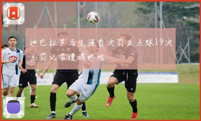 迪巴拉罗马生涯首次罚丢点球19次主罚记录遭遇终结