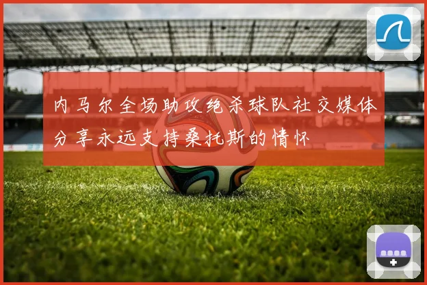 内马尔全场助攻绝杀球队社交媒体分享永远支持桑托斯的情怀