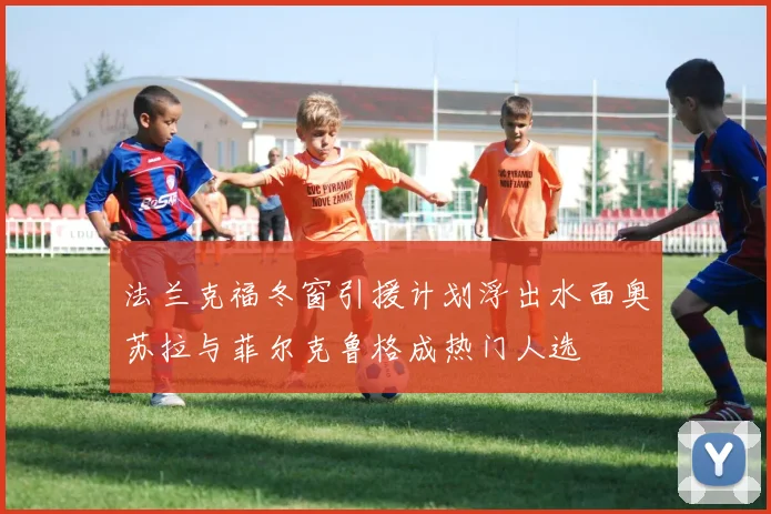 法兰克福冬窗引援计划浮出水面奥苏拉与菲尔克鲁格成热门人选