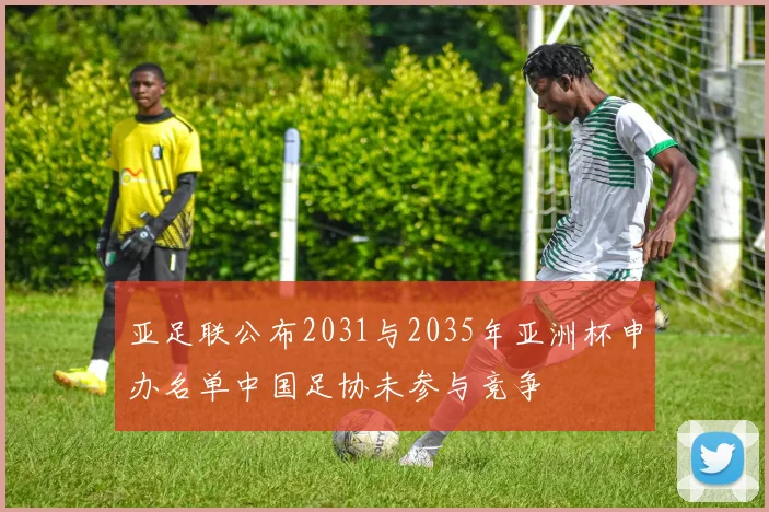 亚足联公布2031与2035年亚洲杯申办名单中国足协未参与竞争