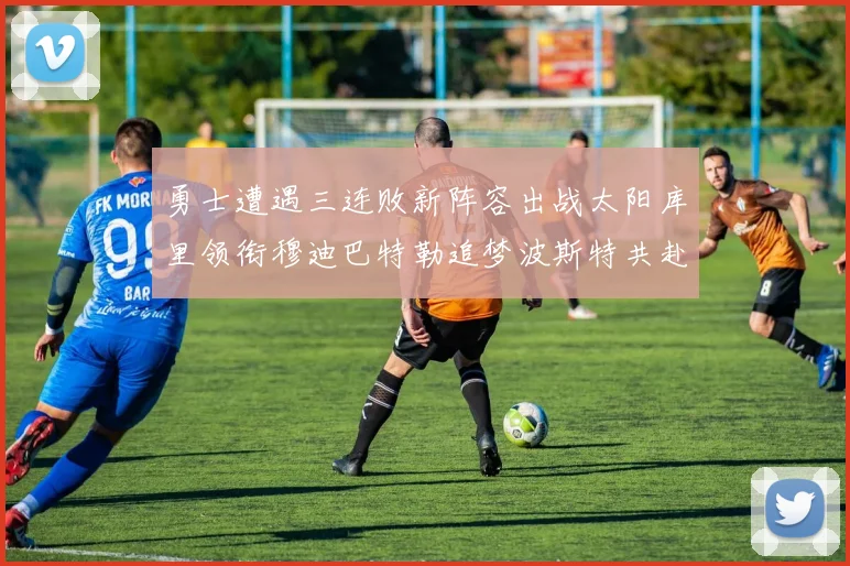 勇士遭遇三连败新阵容出战太阳库里领衔穆迪巴特勒追梦波斯特共赴挑战