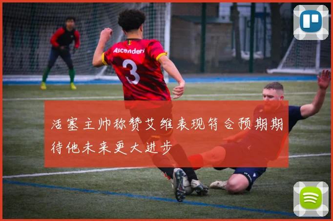 活塞主帅称赞艾维表现符合预期期待他未来更大进步