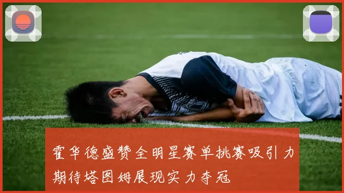 霍华德盛赞全明星赛单挑赛吸引力期待塔图姆展现实力夺冠