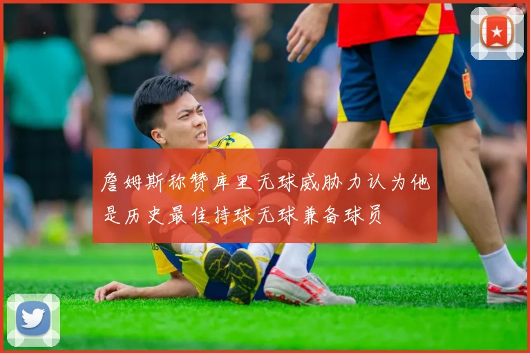 詹姆斯称赞库里无球威胁力认为他是历史最佳持球无球兼备球员