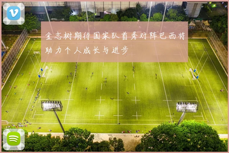 金志树期待国家队首秀对阵巴西将助力个人成长与进步