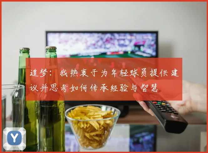 追梦：我热衷于为年轻球员提供建议并思考如何传承经验与智慧