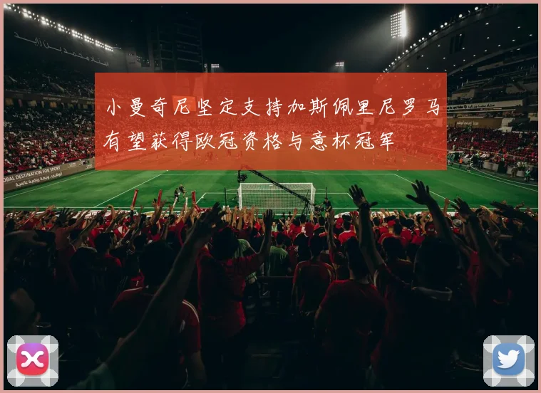 小曼奇尼坚定支持加斯佩里尼罗马有望获得欧冠资格与意杯冠军
