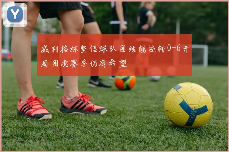 威利格林坚信球队团结能逆转0-6开局困境赛季仍有希望