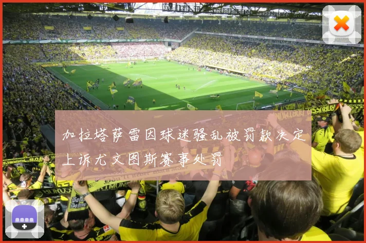 加拉塔萨雷因球迷骚乱被罚款决定上诉尤文图斯赛事处罚