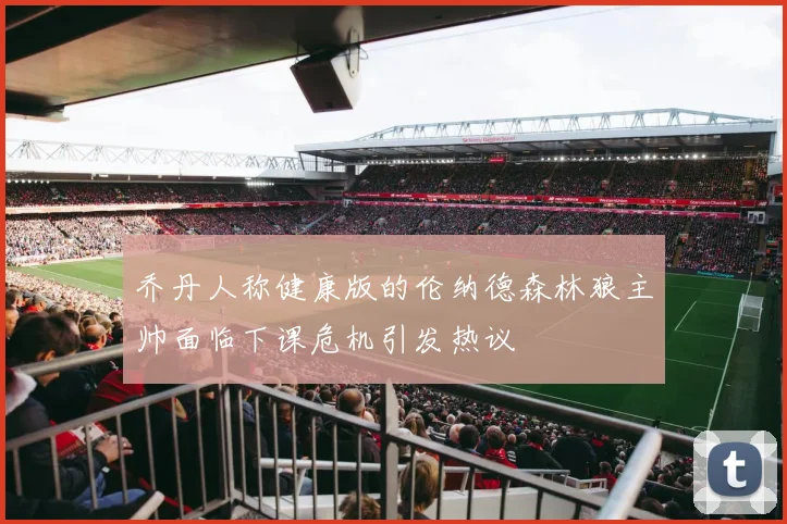 乔丹人称健康版的伦纳德森林狼主帅面临下课危机引发热议