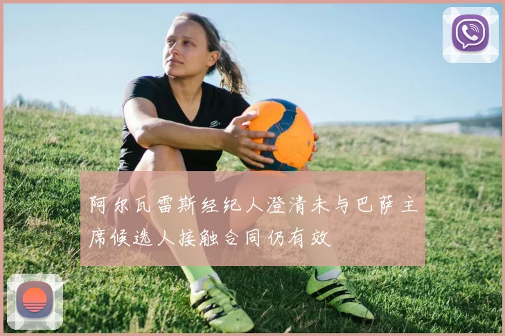 阿尔瓦雷斯经纪人澄清未与巴萨主席候选人接触合同仍有效