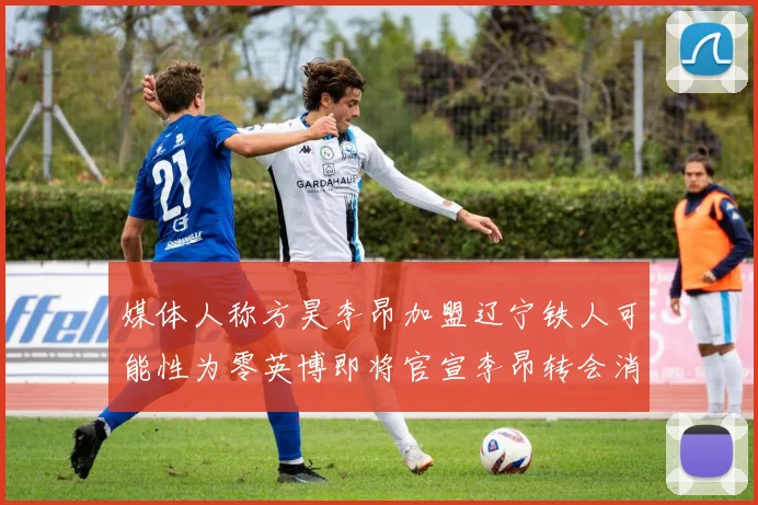 媒体人称方昊李昂加盟辽宁铁人可能性为零英博即将官宣李昂转会消息