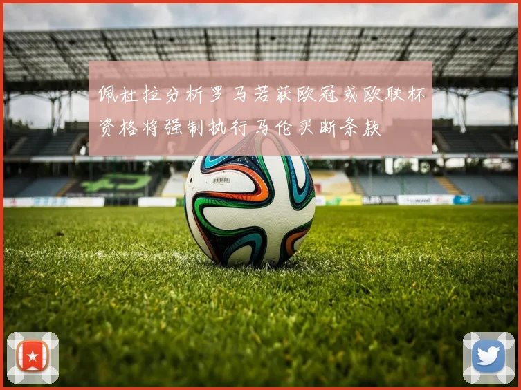 佩杜拉分析罗马若获欧冠或欧联杯资格将强制执行马伦买断条款