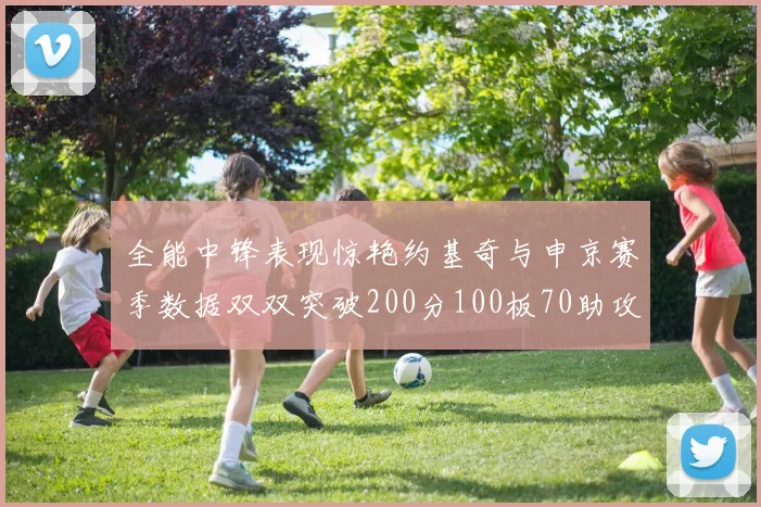 全能中锋表现惊艳约基奇与申京赛季数据双双突破200分100板70助攻