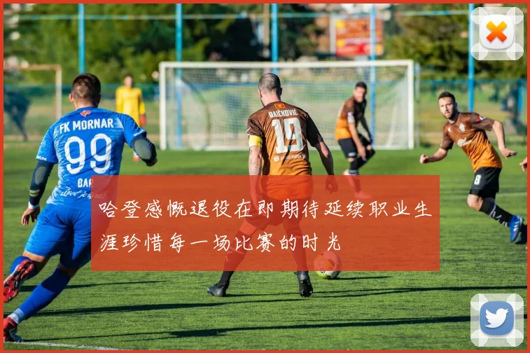 哈登感慨退役在即期待延续职业生涯珍惜每一场比赛的时光