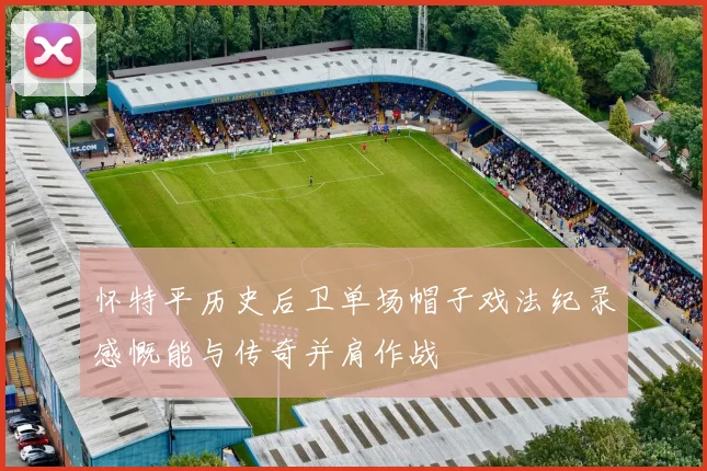 怀特平历史后卫单场帽子戏法纪录感慨能与传奇并肩作战