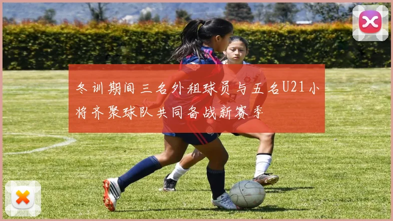 冬训期间三名外租球员与五名U21小将齐聚球队共同备战新赛季