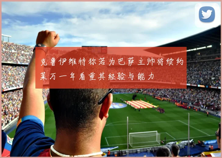 克鲁伊维特称若为巴萨主帅将续约莱万一年看重其经验与能力