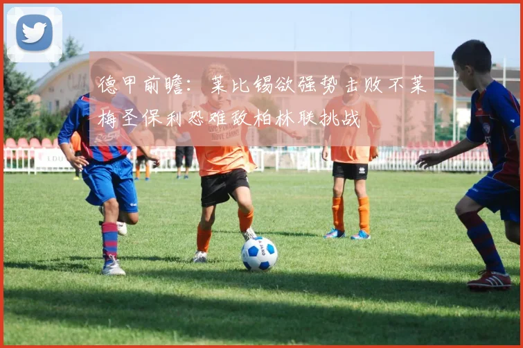 德甲前瞻：莱比锡欲强势击败不莱梅圣保利恐难敌柏林联挑战