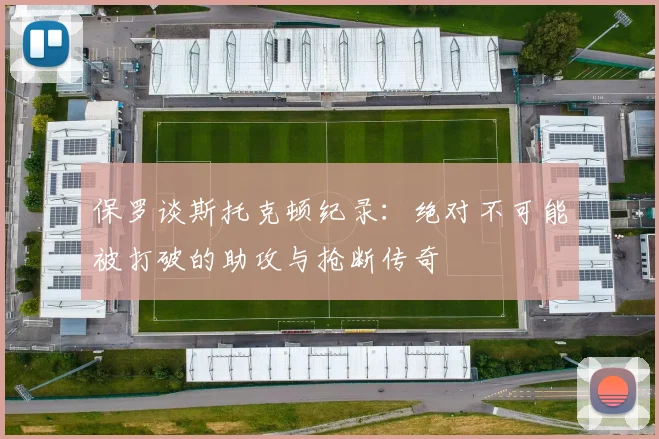 保罗谈斯托克顿纪录：绝对不可能被打破的助攻与抢断传奇