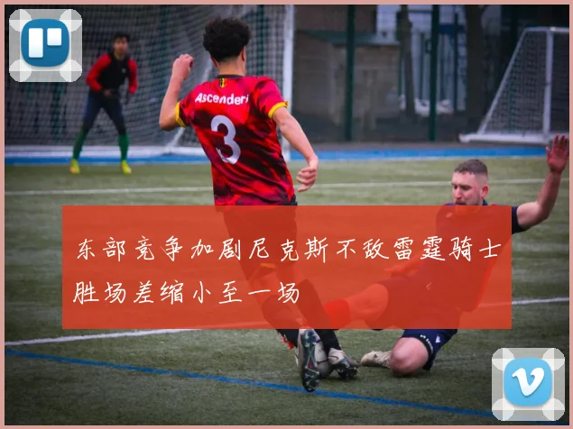 东部竞争加剧尼克斯不敌雷霆骑士胜场差缩小至一场