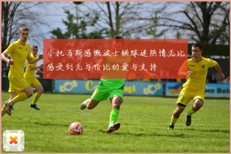 小托马斯感慨波士顿球迷热情无比感受到无与伦比的爱与支持