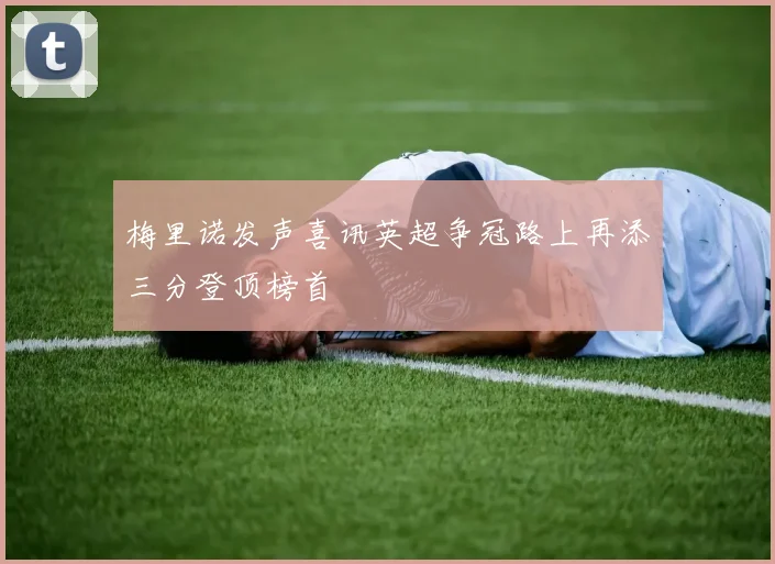 梅里诺发声喜讯英超争冠路上再添三分登顶榜首