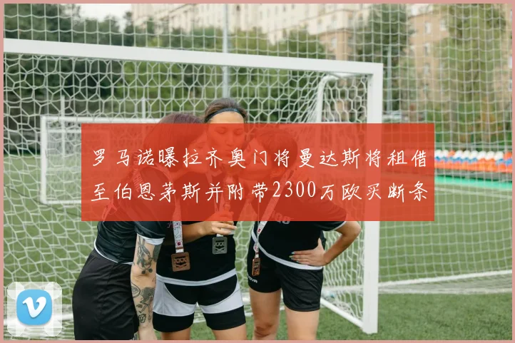 罗马诺曝拉齐奥门将曼达斯将租借至伯恩茅斯并附带2300万欧买断条款