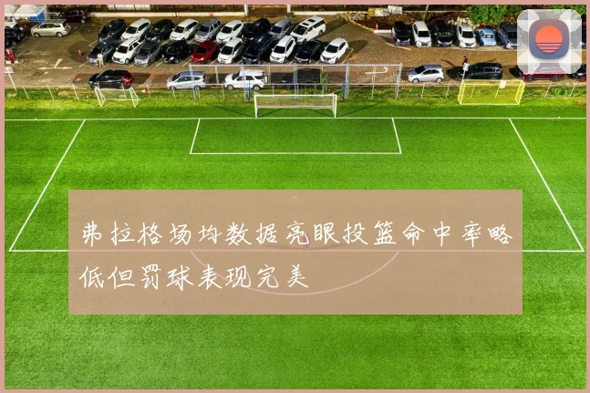 弗拉格场均数据亮眼投篮命中率略低但罚球表现完美