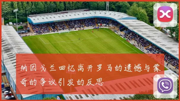 纳因戈兰回忆离开罗马的遗憾与蒙奇的争议引发的反思