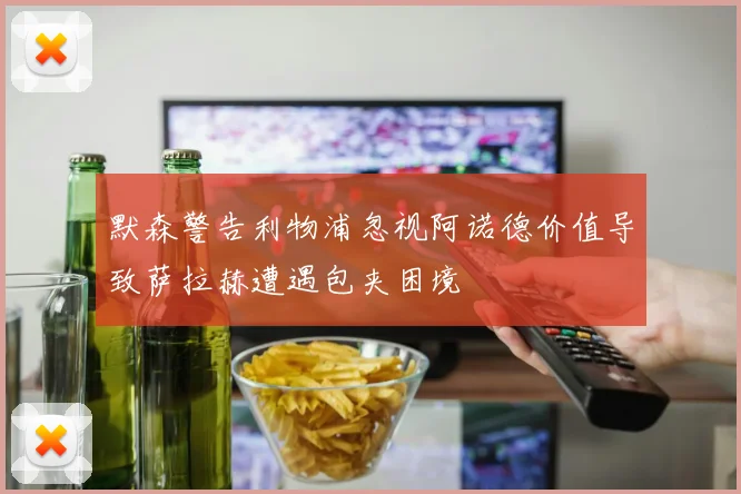 默森警告利物浦忽视阿诺德价值导致萨拉赫遭遇包夹困境