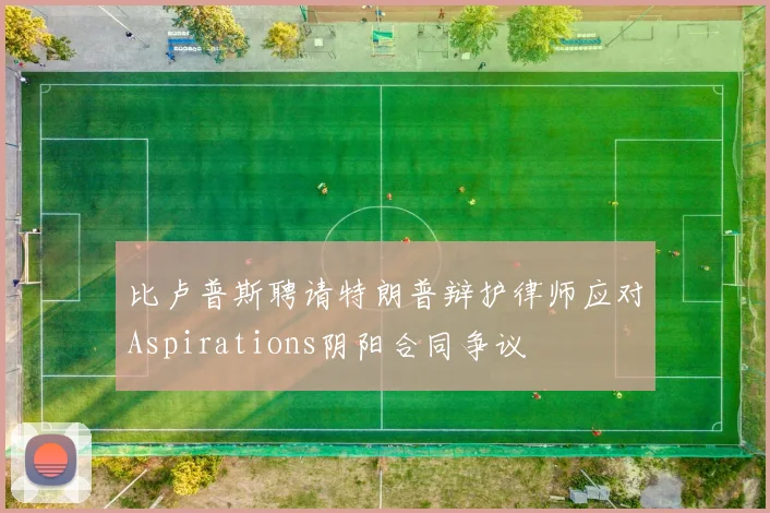 比卢普斯聘请特朗普辩护律师应对Aspirations阴阳合同争议