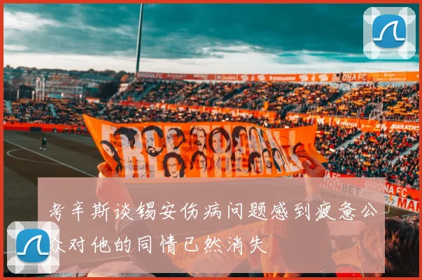 考辛斯谈锡安伤病问题感到疲惫公众对他的同情已然消失