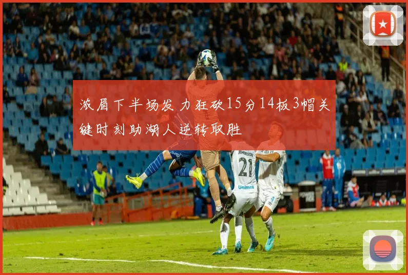 浓眉下半场发力狂砍15分14板3帽关键时刻助湖人逆转取胜