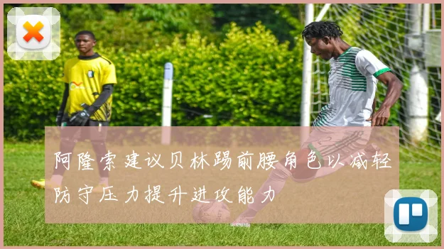 阿隆索建议贝林踢前腰角色以减轻防守压力提升进攻能力