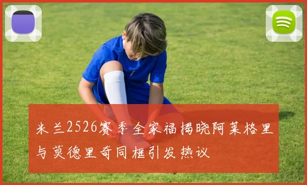 米兰2526赛季全家福揭晓阿莱格里与莫德里奇同框引发热议